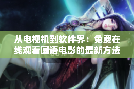從電視機(jī)到軟件界：免費(fèi)在線觀看國語電影的最新方法