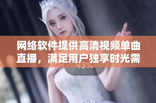 網(wǎng)絡(luò)軟件提供高清視頻單曲直播，滿足用戶獨(dú)享時(shí)光需求
