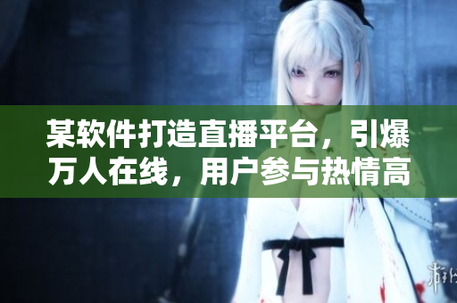 某軟件打造直播平臺，引爆萬人在線，用戶參與熱情高漲