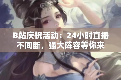 B站慶祝活動：24小時直播不間斷，強(qiáng)大陣容等你來