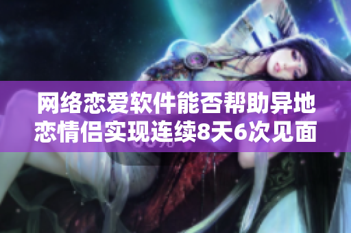 網(wǎng)絡(luò)戀愛(ài)軟件能否幫助異地戀情侶實(shí)現(xiàn)連續(xù)8天6次見(jiàn)面？