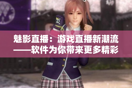 魅影直播：游戲直播新潮流——軟件為你帶來更多精彩