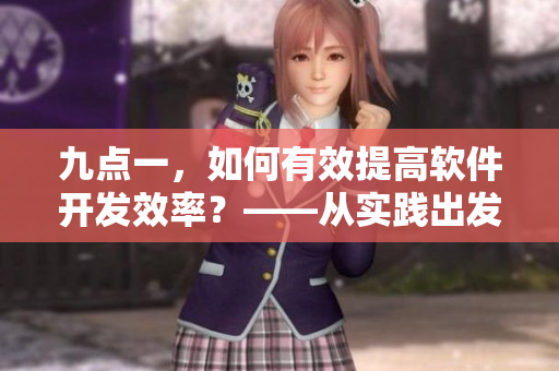 九點一，如何有效提高軟件開發(fā)效率？——從實踐出發(fā)