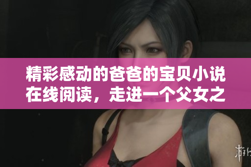 精彩感動的爸爸的寶貝小說在線閱讀，走進(jìn)一個父女之間感人至深的世界