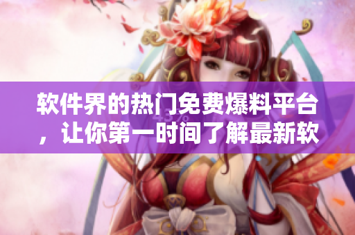 軟件界的熱門免費爆料平臺，讓你第一時間了解最新軟件動態(tài)