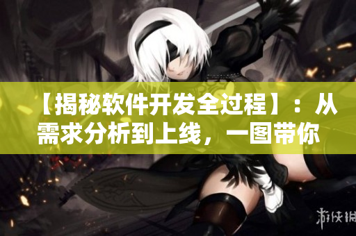 【揭秘軟件開發(fā)全過(guò)程】：從需求分析到上線，一圖帶你了解！