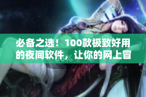 必備之選！100款極致好用的夜間軟件，讓你的網(wǎng)上冒險更加愉悅！