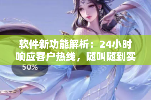 軟件新功能解析：24小時(shí)響應(yīng)客戶熱線，隨叫隨到實(shí)現(xiàn)效率翻倍