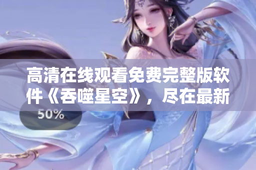 高清在線觀看免費(fèi)完整版軟件《吞噬星空》，盡在最新軟件分享平臺(tái)
