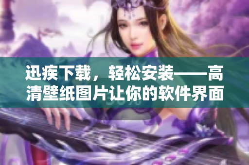 迅疾下載，輕松安裝——高清壁紙圖片讓你的軟件界面更美觀