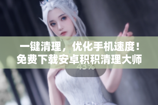 一鍵清理，優(yōu)化手機速度！免費下載安卓積積清理大師