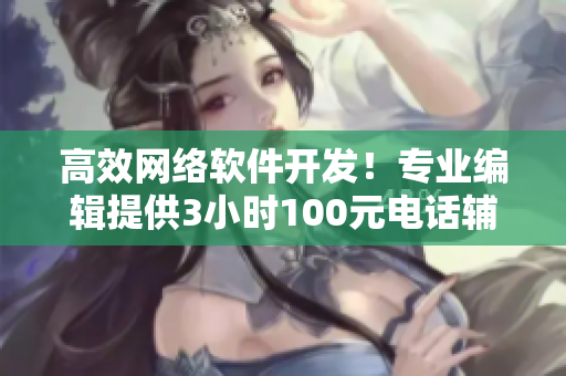 高效網(wǎng)絡(luò)軟件開發(fā)！專業(yè)編輯提供3小時100元電話輔導(dǎo)服務(wù)
