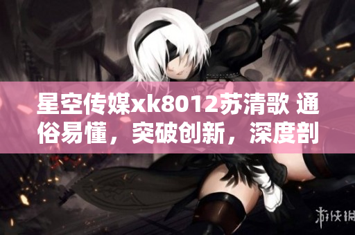 星空傳媒xk8012蘇清歌 通俗易懂，突破創(chuàng)新，深度剖析軟件世界
