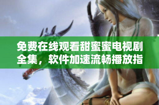 免費(fèi)在線(xiàn)觀看甜蜜蜜電視劇全集，軟件加速流暢播放指南