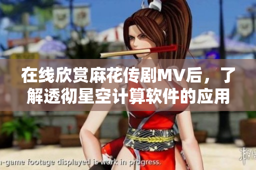 在線(xiàn)欣賞麻花傳劇MV后，了解透徹星空計(jì)算軟件的應(yīng)用價(jià)值
