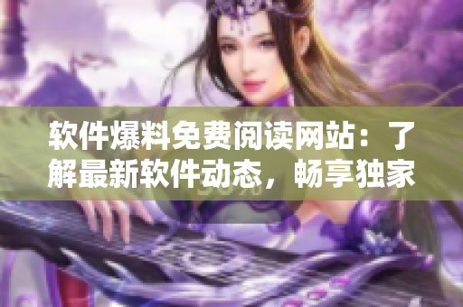 軟件爆料免費(fèi)閱讀網(wǎng)站：了解最新軟件動(dòng)態(tài)，暢享獨(dú)家內(nèi)幕瓜
