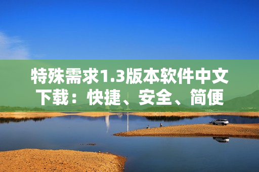 特殊需求1.3版本軟件中文下載：快捷、安全、簡(jiǎn)便
