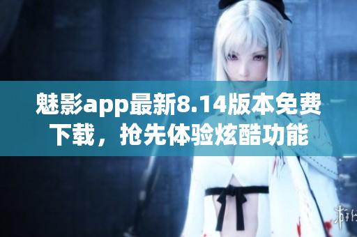 魅影app最新8.14版本免費下載，搶先體驗炫酷功能
