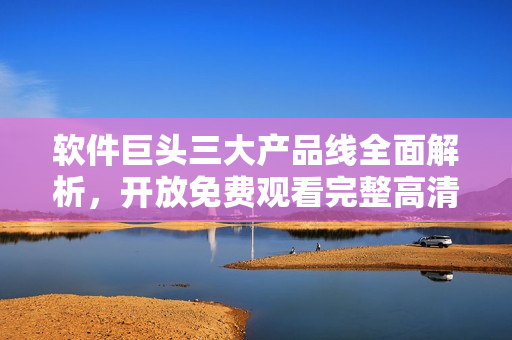軟件巨頭三大產(chǎn)品線全面解析，開放免費(fèi)觀看完整高清版本