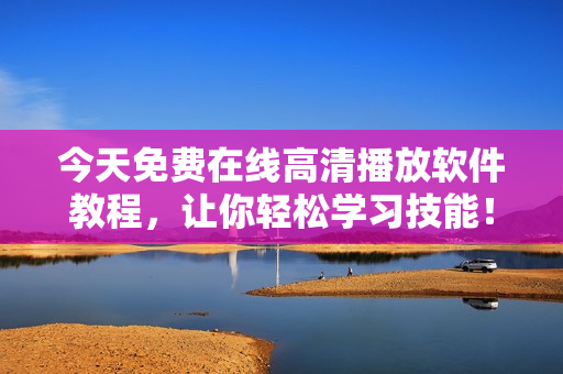今天免費(fèi)在線高清播放軟件教程，讓你輕松學(xué)習(xí)技能！