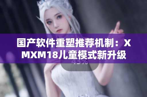 國產軟件重塑推薦機制：XMXM18兒童模式新升級