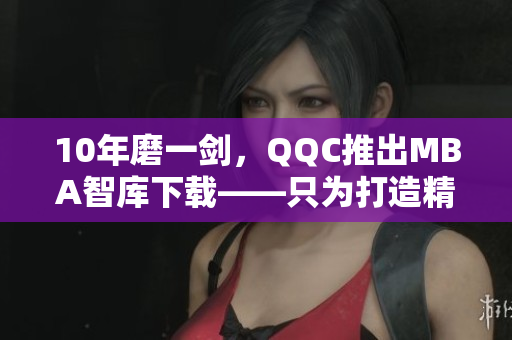 10年磨一劍，QQC推出MBA智庫下載——只為打造精品網(wǎng)絡(luò)軟件