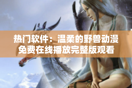 熱門軟件：溫柔的野獸動漫免費在線播放完整版觀看