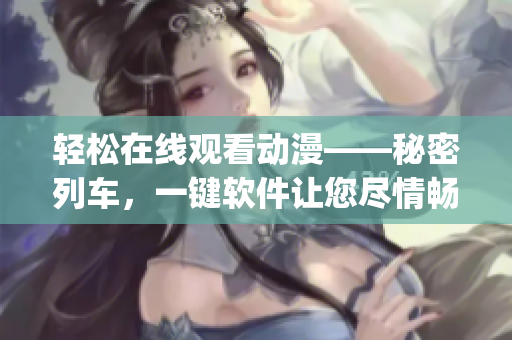輕松在線觀看動(dòng)漫——秘密列車，一鍵軟件讓您盡情暢享(1)