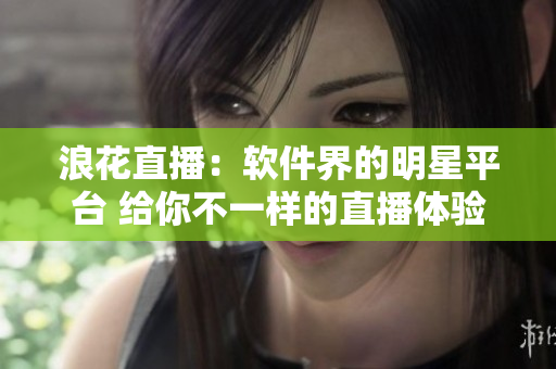 浪花直播：軟件界的明星平臺 給你不一樣的直播體驗