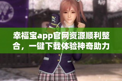 幸福寶app官網(wǎng)資源順利整合，一鍵下載體驗(yàn)神奇助力
