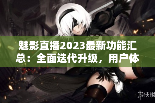 魅影直播2023最新功能匯總：全面迭代升級(jí)，用戶(hù)體驗(yàn)再升級(jí)