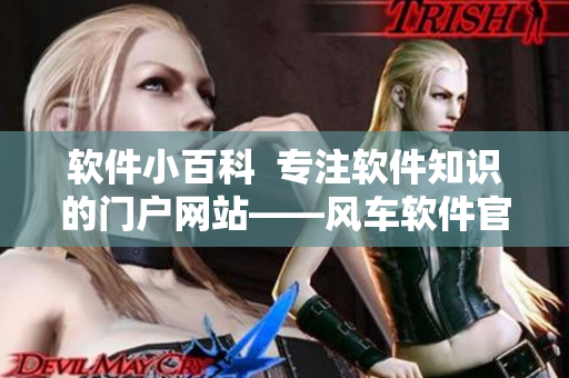 軟件小百科  專(zhuān)注軟件知識(shí)的門(mén)戶網(wǎng)站——風(fēng)車(chē)軟件官方網(wǎng)
