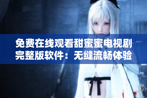 免費在線觀看甜蜜蜜電視劇完整版軟件：無縫流暢體驗享受高清視頻如沐春風(fēng)