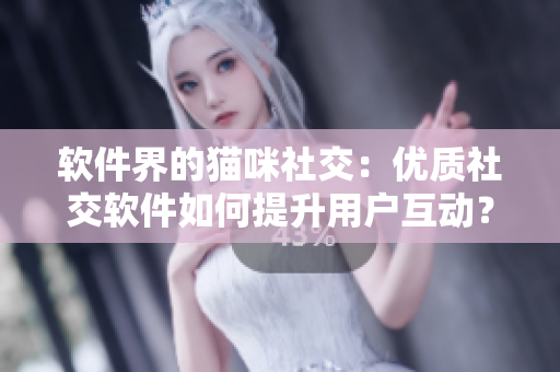 軟件界的貓咪社交：優(yōu)質(zhì)社交軟件如何提升用戶互動？