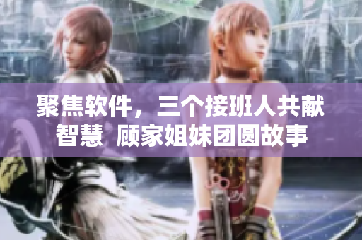聚焦軟件，三個接班人共獻智慧  顧家姐妹團圓故事