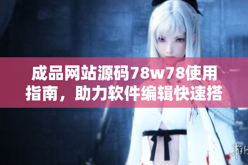 成品網(wǎng)站源碼78w78使用指南，助力軟件編輯快速搭建網(wǎng)站