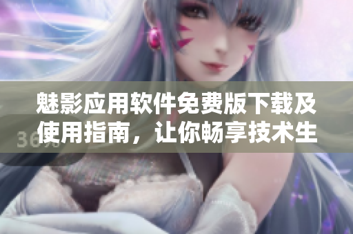 魅影應(yīng)用軟件免費版下載及使用指南，讓你暢享技術(shù)生活