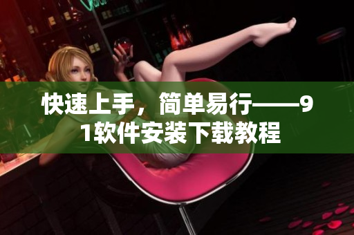 快速上手，簡單易行——9 1軟件安裝下載教程