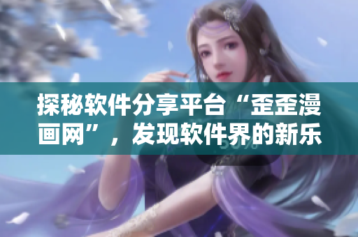 探秘軟件分享平臺“歪歪漫畫網(wǎng)”，發(fā)現(xiàn)軟件界的新樂園