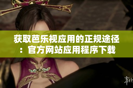 獲取芭樂視應(yīng)用的正規(guī)途徑：官方網(wǎng)站應(yīng)用程序下載