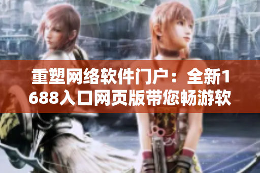 重塑網(wǎng)絡(luò)軟件門(mén)戶(hù)：全新1688入口網(wǎng)頁(yè)版帶您暢游軟件世界