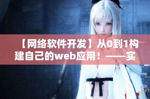 【網(wǎng)絡(luò)軟件開發(fā)】從0到1構(gòu)建自己的web應(yīng)用！——實(shí)用指南