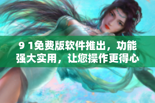 9 1免費版軟件推出，功能強大實用，讓您操作更得心應(yīng)手