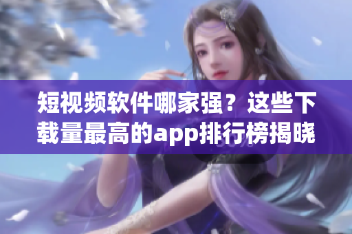 短視頻軟件哪家強(qiáng)？這些下載量最高的app排行榜揭曉！
