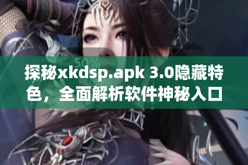 探秘xkdsp.apk 3.0隱藏特色，全面解析軟件神秘入口