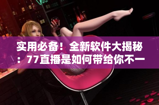 實(shí)用必備！全新軟件大揭秘：77直播是如何帶給你不一樣的視聽體驗(yàn)？