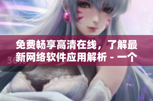免費(fèi)暢享高清在線，了解最新網(wǎng)絡(luò)軟件應(yīng)用解析 - 一個(gè)編輯的分享