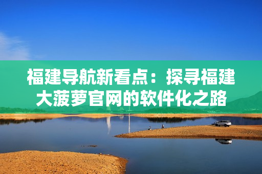 福建導航新看點：探尋福建大菠蘿官網(wǎng)的軟件化之路