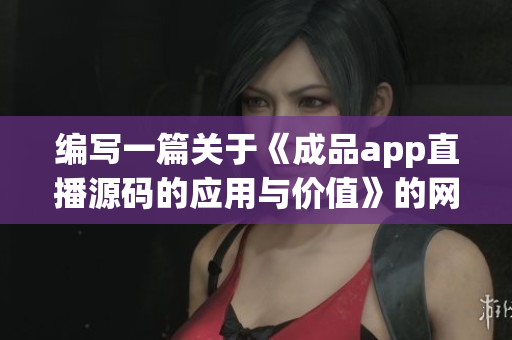 編寫一篇關(guān)于《成品app直播源碼的應(yīng)用與價(jià)值》的網(wǎng)絡(luò)軟件相關(guān)文章