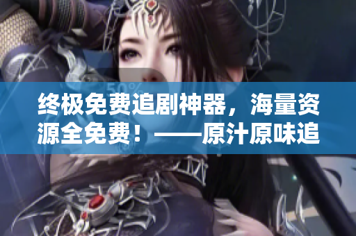 終極免費(fèi)追劇神器，海量資源全免費(fèi)！——原汁原味追劇從未如此輕松